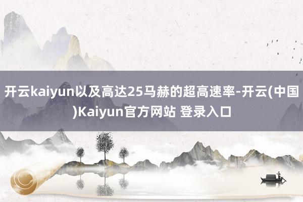 开云kaiyun以及高达25马赫的超高速率-开云(中国)Kaiyun官方网站 登录入口