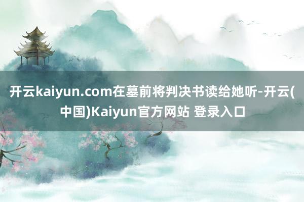 开云kaiyun.com在墓前将判决书读给她听-开云(中国)Kaiyun官方网站 登录入口