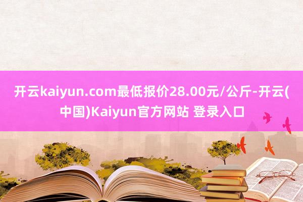 开云kaiyun.com最低报价28.00元/公斤-开云(中国)Kaiyun官方网站 登录入口