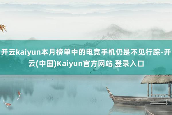 开云kaiyun本月榜单中的电竞手机仍是不见行踪-开云(中国)Kaiyun官方网站 登录入口