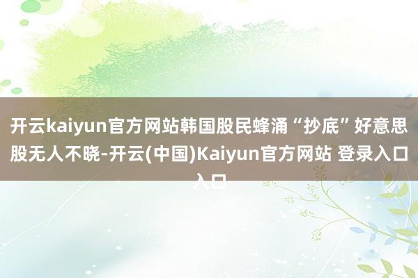 开云kaiyun官方网站　　韩国股民蜂涌“抄底”好意思股　　无人不晓-开云(中国)Kaiyun官方网站 登录入口