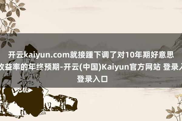 开云kaiyun.com就接踵下调了对10年期好意思债收益率的年终预期-开云(中国)Kaiyun官方网站 登录入口