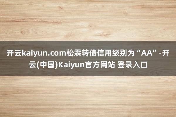 开云kaiyun.com松霖转债信用级别为“AA”-开云(中国)Kaiyun官方网站 登录入口
