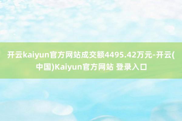 开云kaiyun官方网站成交额4495.42万元-开云(中国)Kaiyun官方网站 登录入口