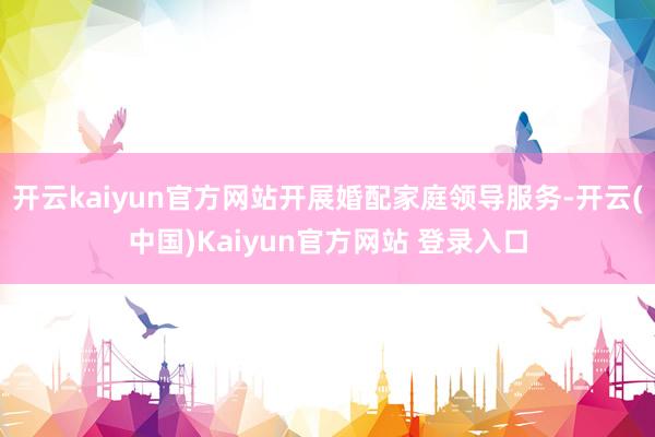 开云kaiyun官方网站开展婚配家庭领导服务-开云(中国)Kaiyun官方网站 登录入口