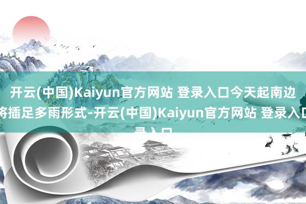 开云(中国)Kaiyun官方网站 登录入口今天起南边将插足多雨形式-开云(中国)Kaiyun官方网站 登录入口