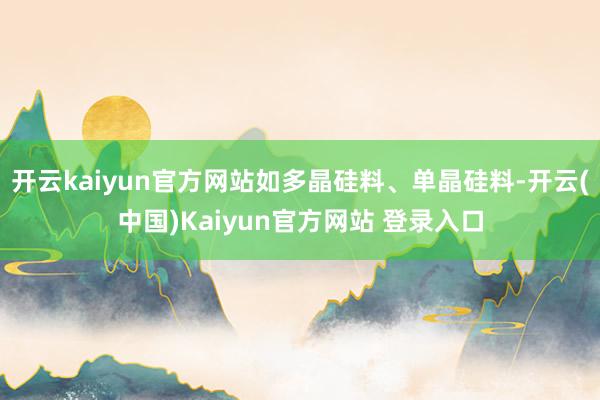 开云kaiyun官方网站如多晶硅料、单晶硅料-开云(中国)Kaiyun官方网站 登录入口