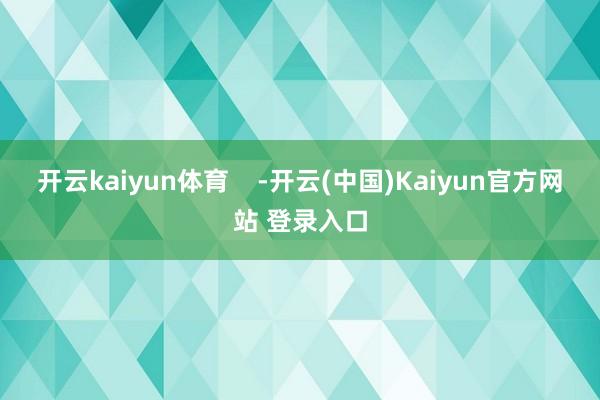 开云kaiyun体育    -开云(中国)Kaiyun官方网站 登录入口