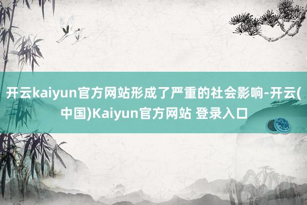 开云kaiyun官方网站形成了严重的社会影响-开云(中国)Kaiyun官方网站 登录入口
