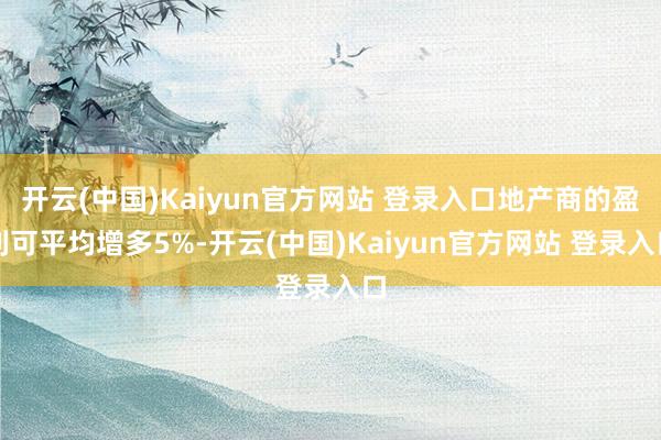 开云(中国)Kaiyun官方网站 登录入口地产商的盈利可平均增多5%-开云(中国)Kaiyun官方网站 登录入口