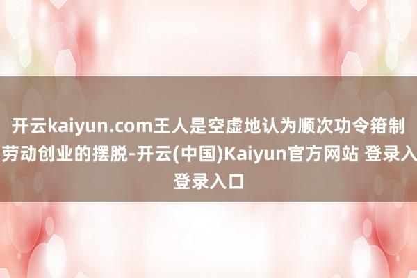 开云kaiyun.com王人是空虚地认为顺次功令箝制了劳动创业的摆脱-开云(中国)Kaiyun官方网站 登录入口