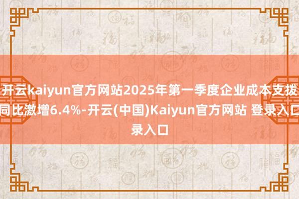 开云kaiyun官方网站2025年第一季度企业成本支拨同比激增6.4%-开云(中国)Kaiyun官方网站 登录入口