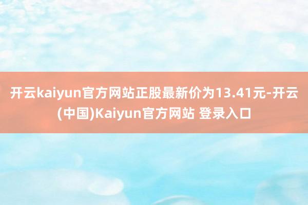 开云kaiyun官方网站正股最新价为13.41元-开云(中国)Kaiyun官方网站 登录入口