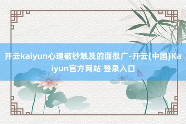 开云kaiyun心理破钞触及的面很广-开云(中国)Kaiyun官方网站 登录入口