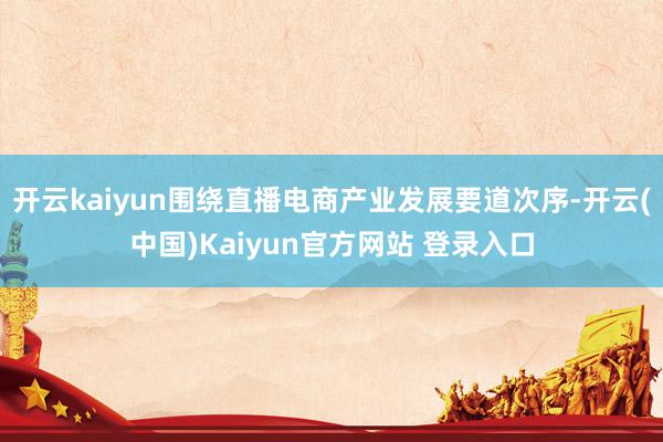 开云kaiyun围绕直播电商产业发展要道次序-开云(中国)Kaiyun官方网站 登录入口
