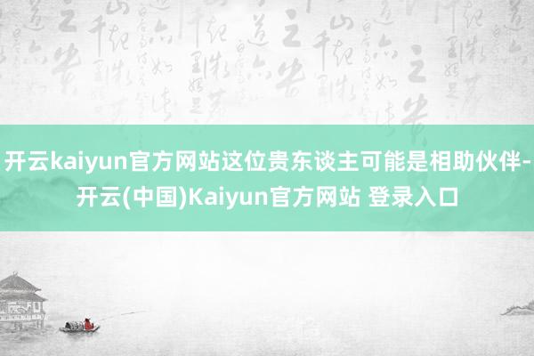 开云kaiyun官方网站这位贵东谈主可能是相助伙伴-开云(中国)Kaiyun官方网站 登录入口