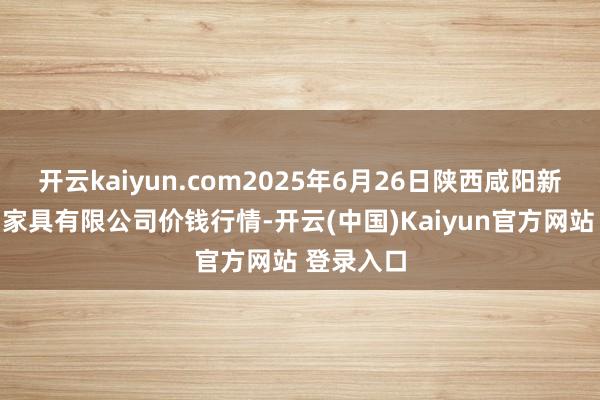 开云kaiyun.com2025年6月26日陕西咸阳新阳光农副家具有限公司价钱行情-开云(中国)Kaiyun官方网站 登录入口