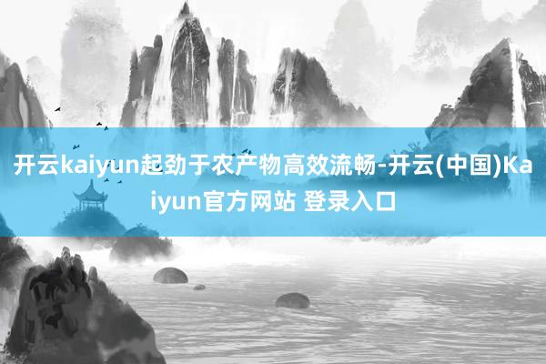 开云kaiyun起劲于农产物高效流畅-开云(中国)Kaiyun官方网站 登录入口