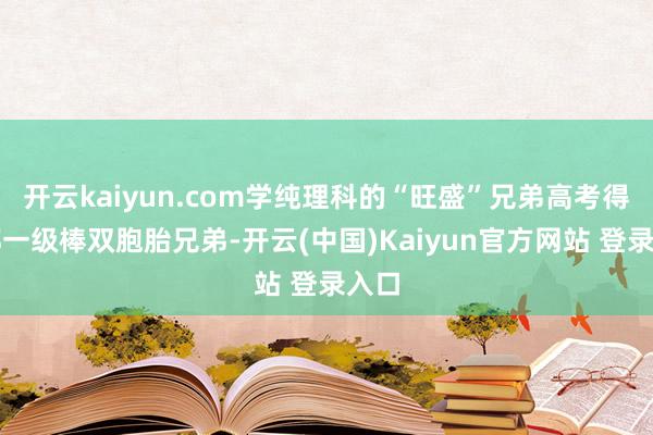 开云kaiyun.com学纯理科的“旺盛”兄弟高考得益都一级棒双胞胎兄弟-开云(中国)Kaiyun官方网站 登录入口