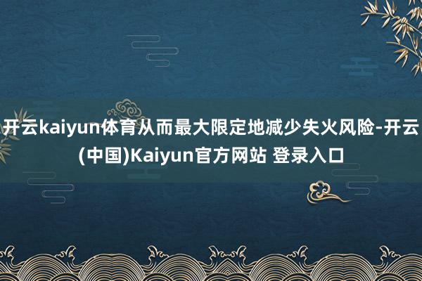 开云kaiyun体育从而最大限定地减少失火风险-开云(中国)Kaiyun官方网站 登录入口