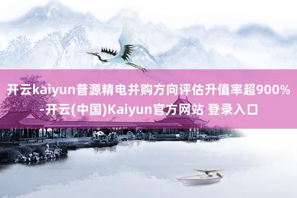 开云kaiyun普源精电并购方向评估升值率超900%-开云(中国)Kaiyun官方网站 登录入口