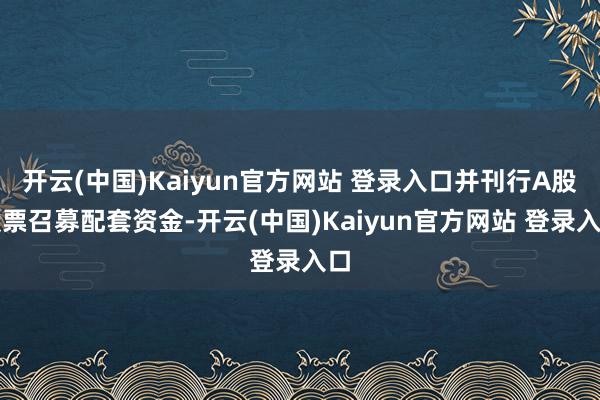 开云(中国)Kaiyun官方网站 登录入口并刊行A股股票召募配套资金-开云(中国)Kaiyun官方网站 登录入口