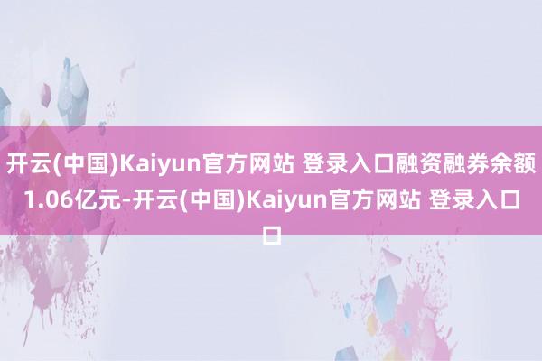 开云(中国)Kaiyun官方网站 登录入口融资融券余额1.06亿元-开云(中国)Kaiyun官方网站 登录入口