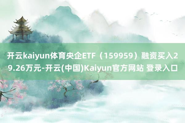 开云kaiyun体育央企ETF（159959）融资买入29.26万元-开云(中国)Kaiyun官方网站 登录入口