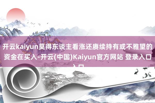 开云kaiyun莫得东谈主看涨还赓续持有或不雅望的资金在买入-开云(中国)Kaiyun官方网站 登录入口