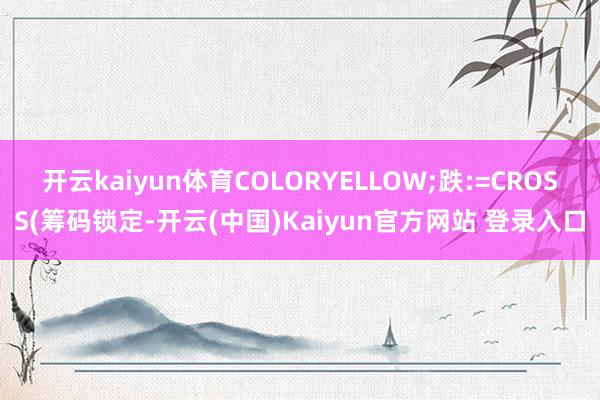 开云kaiyun体育COLORYELLOW;跌:=CROSS(筹码锁定-开云(中国)Kaiyun官方网站 登录入口