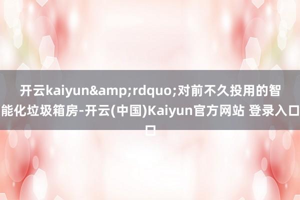 开云kaiyun&rdquo;对前不久投用的智能化垃圾箱房-开云(中国)Kaiyun官方网站 登录入口