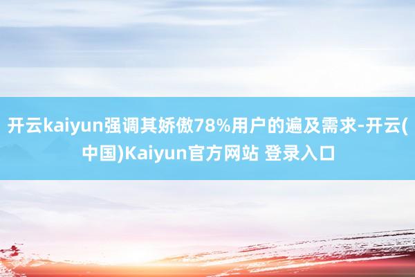 开云kaiyun强调其娇傲78%用户的遍及需求-开云(中国)Kaiyun官方网站 登录入口