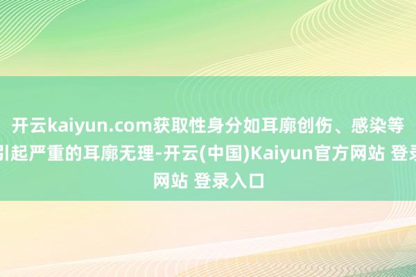 开云kaiyun.com获取性身分如耳廓创伤、感染等也可引起严重的耳廓无理-开云(中国)Kaiyun官方网站 登录入口
