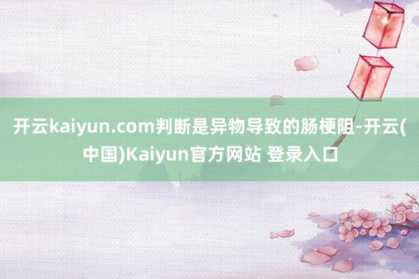 开云kaiyun.com判断是异物导致的肠梗阻-开云(中国)Kaiyun官方网站 登录入口