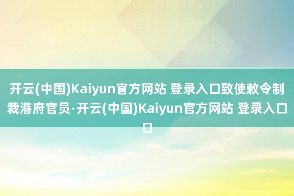 开云(中国)Kaiyun官方网站 登录入口致使敕令制裁港府官员-开云(中国)Kaiyun官方网站 登录入口