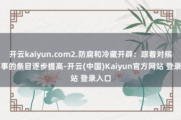 开云kaiyun.com2.防腐和冷藏开辟：跟着对殡葬干事的条目逐步提高-开云(中国)Kaiyun官方网站 登录入口