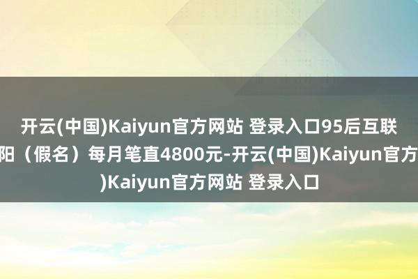 开云(中国)Kaiyun官方网站 登录入口95后互联网公司职工李阳（假名）每月笔直4800元-开云(中国)Kaiyun官方网站 登录入口