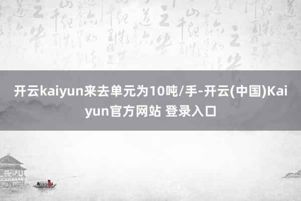 开云kaiyun来去单元为10吨/手-开云(中国)Kaiyun官方网站 登录入口