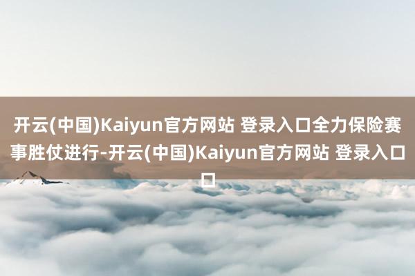 开云(中国)Kaiyun官方网站 登录入口全力保险赛事胜仗进行-开云(中国)Kaiyun官方网站 登录入口