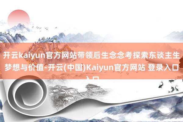 开云kaiyun官方网站带领后生念念考探索东谈主生梦想与价值-开云(中国)Kaiyun官方网站 登录入口