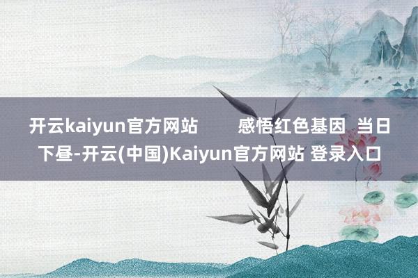 开云kaiyun官方网站        感悟红色基因  当日下昼-开云(中国)Kaiyun官方网站 登录入口
