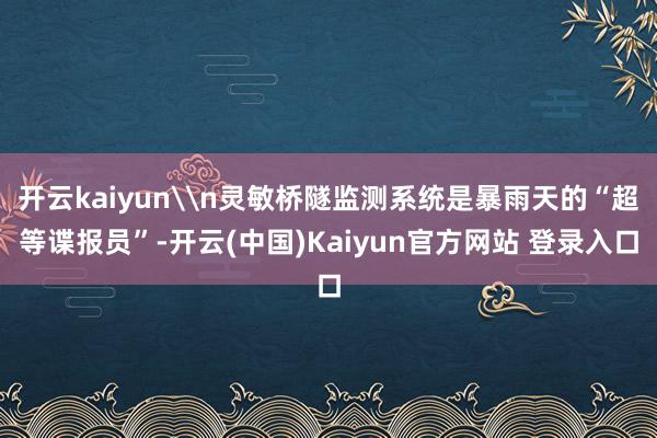 开云kaiyun\n灵敏桥隧监测系统是暴雨天的“超等谍报员”-开云(中国)Kaiyun官方网站 登录入口