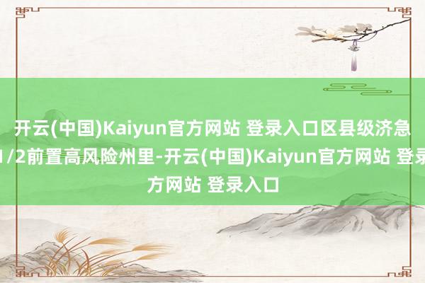 开云(中国)Kaiyun官方网站 登录入口区县级济急戎行1/2前置高风险州里-开云(中国)Kaiyun官方网站 登录入口