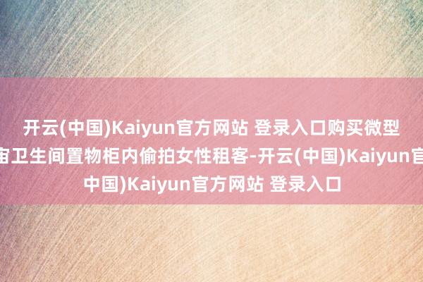 开云(中国)Kaiyun官方网站 登录入口购买微型录像头安设在宇宙卫生间置物柜内偷拍女性租客-开云(中国)Kaiyun官方网站 登录入口