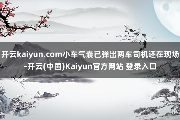 开云kaiyun.com小车气囊已弹出两车司机还在现场-开云(中国)Kaiyun官方网站 登录入口