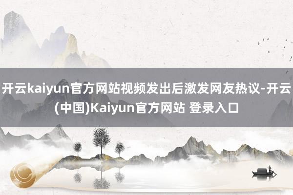 开云kaiyun官方网站视频发出后激发网友热议-开云(中国)Kaiyun官方网站 登录入口