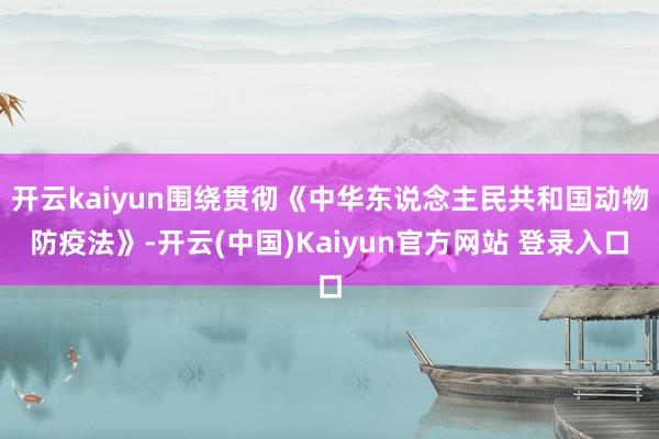 开云kaiyun围绕贯彻《中华东说念主民共和国动物防疫法》-开云(中国)Kaiyun官方网站 登录入口