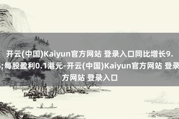 开云(中国)Kaiyun官方网站 登录入口同比增长9.79%;每股盈利0.1港元-开云(中国)Kaiyun官方网站 登录入口