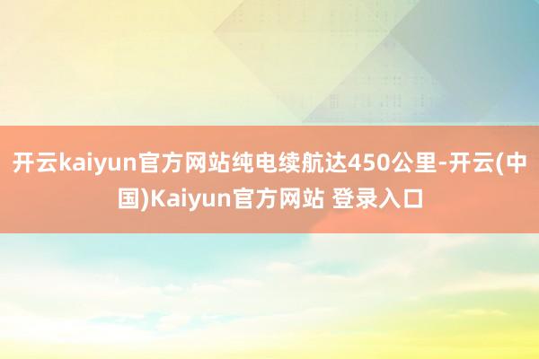开云kaiyun官方网站纯电续航达450公里-开云(中国)Kaiyun官方网站 登录入口