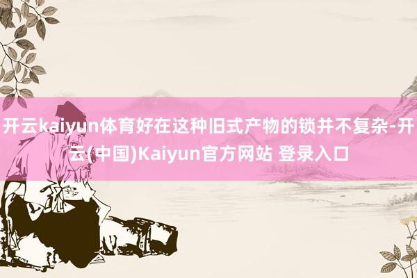 开云kaiyun体育好在这种旧式产物的锁并不复杂-开云(中国)Kaiyun官方网站 登录入口